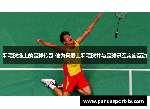羽毛球场上的足球传奇 他为何爱上羽毛球并与足球冠军亲密互动