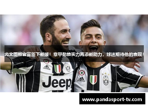 尤文图斯官宣签下新援！意甲劲旅实力再添新助力，球迷期待他的表现！